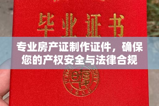 丽江专业房产证制作证件，确保您的产权安全与法律合规