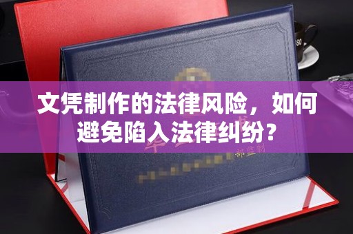 丽江文凭制作的法律风险，如何避免陷入法律纠纷？