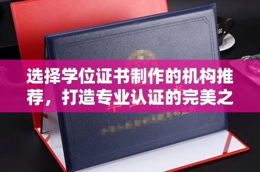 丽江选择学位证书制作的机构推荐，打造专业认证的完美之选