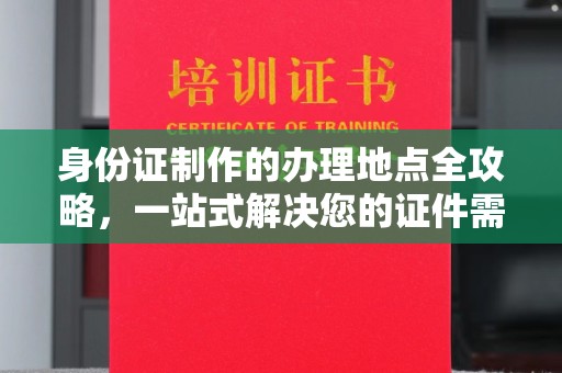 丽江身份证制作的办理地点全攻略，一站式解决您的证件需求