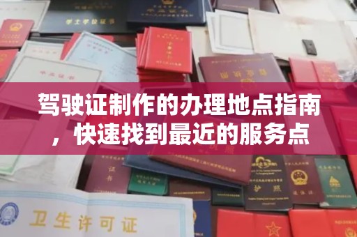 丽江驾驶证制作的办理地点指南，快速找到最近的服务点