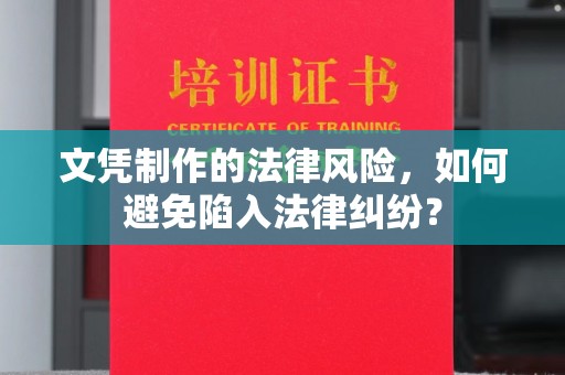 丽江文凭制作的法律风险，如何避免陷入法律纠纷？
