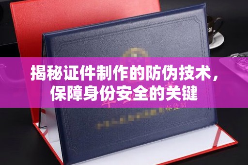 丽江揭秘证件制作的防伪技术，保障身份安全的关键