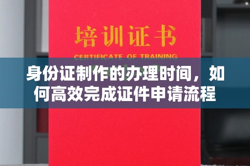 丽江身份证制作的办理时间，如何高效完成证件申请流程