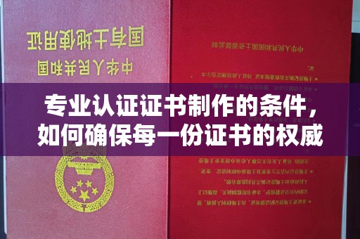 丽江专业认证证书制作的条件，如何确保每一份证书的权威与可信