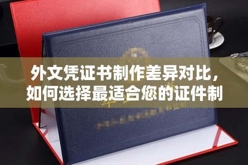 丽江外文凭证书制作差异对比，如何选择最适合您的证件制作服务？