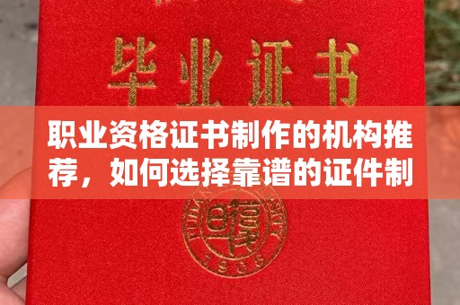 丽江职业资格证书制作的机构推荐，如何选择靠谱的证件制作公司？