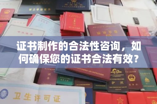 丽江证书制作的合法性咨询，如何确保您的证书合法有效？