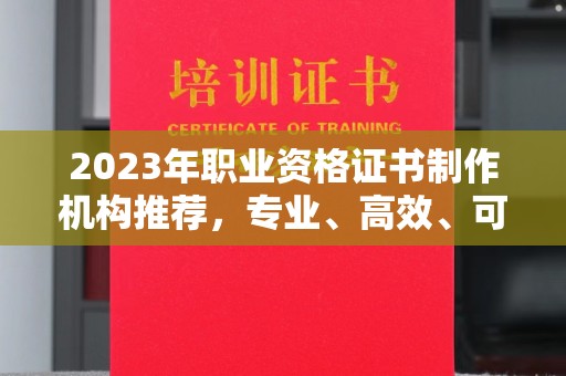 丽江2023年职业资格证书制作机构推荐，专业、高效、可靠的选择指南